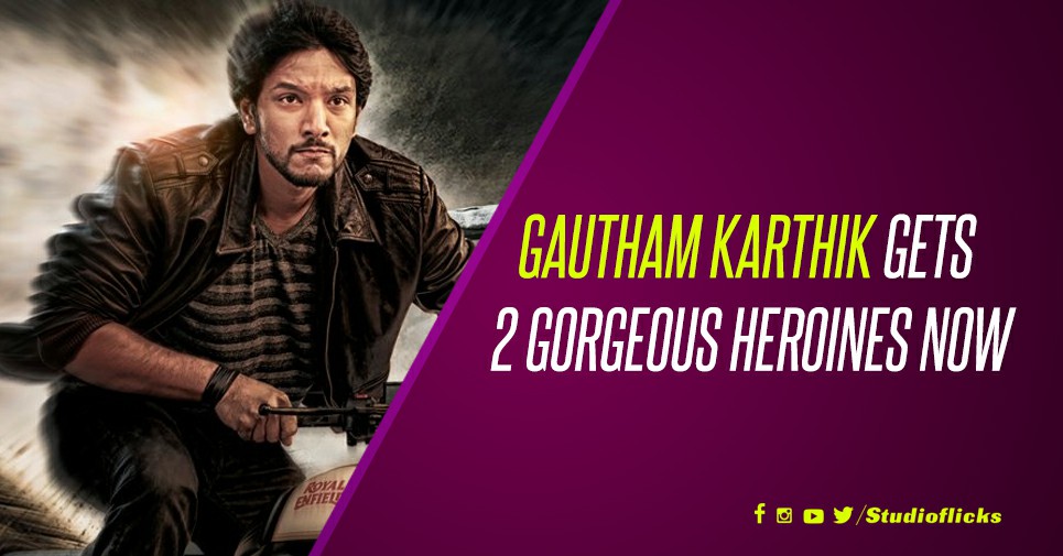 Gautham Karthik Gets 2 Gorgeous Heroines Now